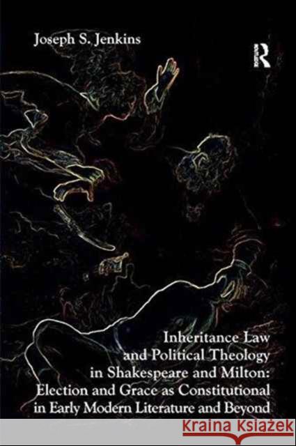 Inheritance Law and Political Theology in Shakespeare and Milton: Election and Grace as Constitutional in Early Modern Literature and Beyond. Joseph S