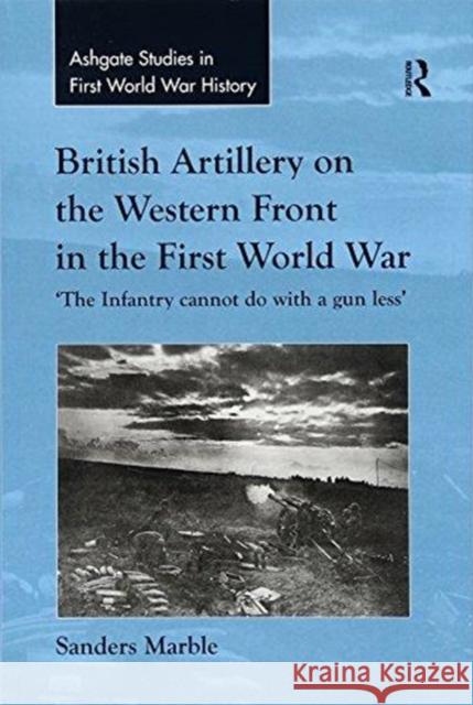 British Artillery on the Western Front in the First World War: 'The Infantry Cannot Do with a Gun Less'