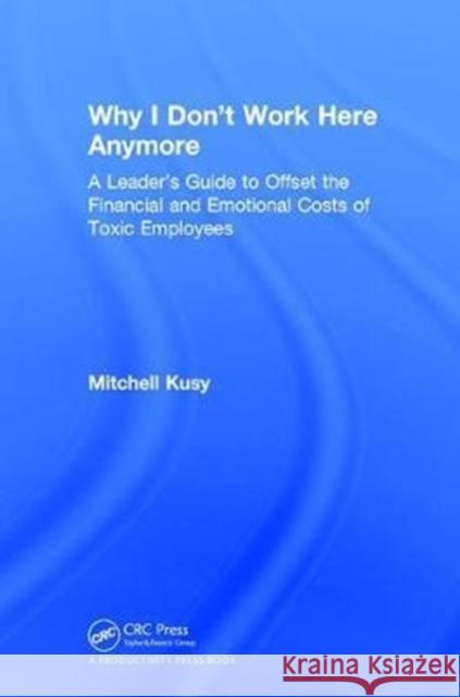 Why I Don't Work Here Anymore: A Leader's Guide to Offset the Financial and Emotional Costs of Toxic Employees