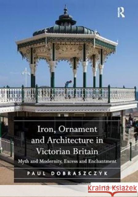 Iron, Ornament and Architecture in Victorian Britain: Myth and Modernity, Excess and Enchantment