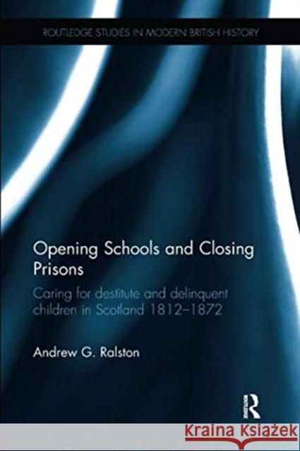 Opening Schools and Closing Prisons: Caring for Destitute and Delinquent Children in Scotland 1812-1872