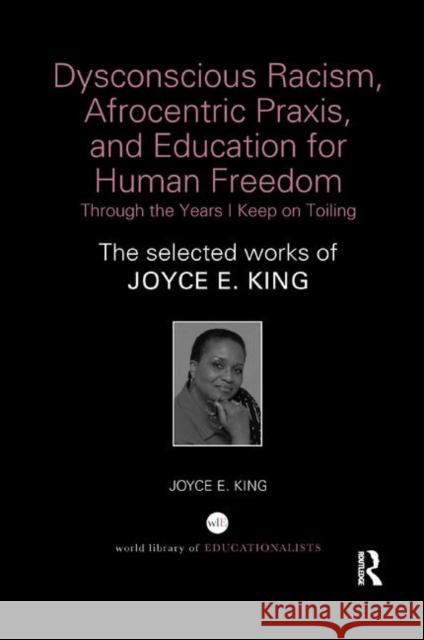 Dysconscious Racism, Afrocentric Praxis, and Education for Human Freedom: Through the Years I Keep on Toiling: The Selected Works of Joyce E. King