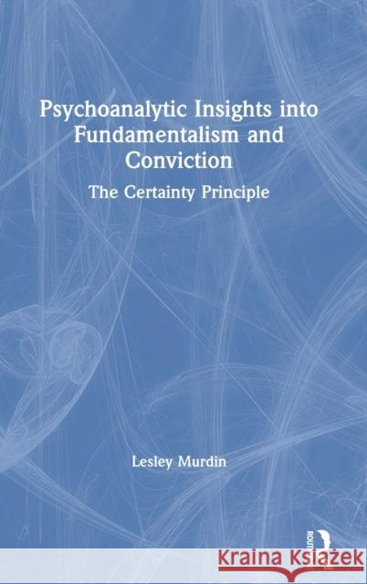 Psychoanalytic Insights into Fundamentalism and Conviction: The Certainty Principle