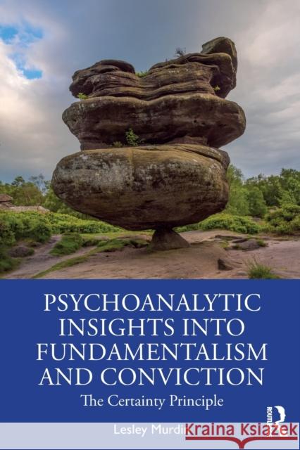 Psychoanalytic Insights into Fundamentalism and Conviction: The Certainty Principle