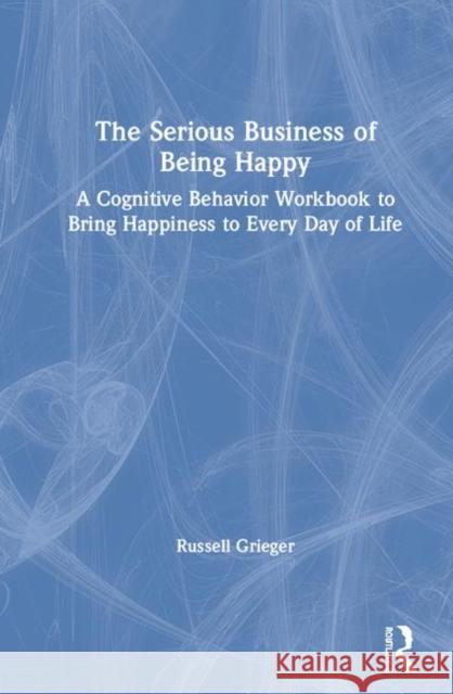 The Serious Business of Being Happy: A Cognitive Behavior Workbook to Bring Happiness to Every Day of Life