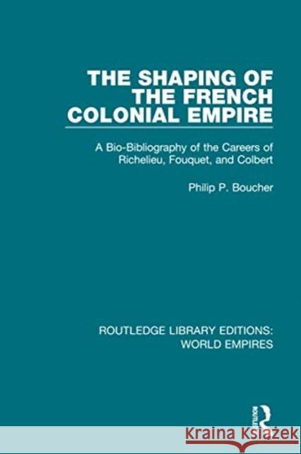 The Shaping of the French Colonial Empire: A Bio-Bibliography of the Careers of Richelieu, Fouquet, and Colbert