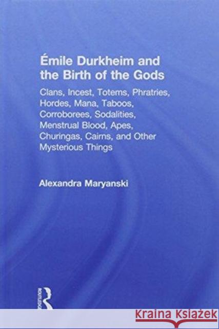 Émile Durkheim and the Birth of the Gods: Clans, Incest, Totems, Phratries, Hordes, Mana, Taboos, Corroborees, Sodalities, Menstrual Blood, Apes, Chur