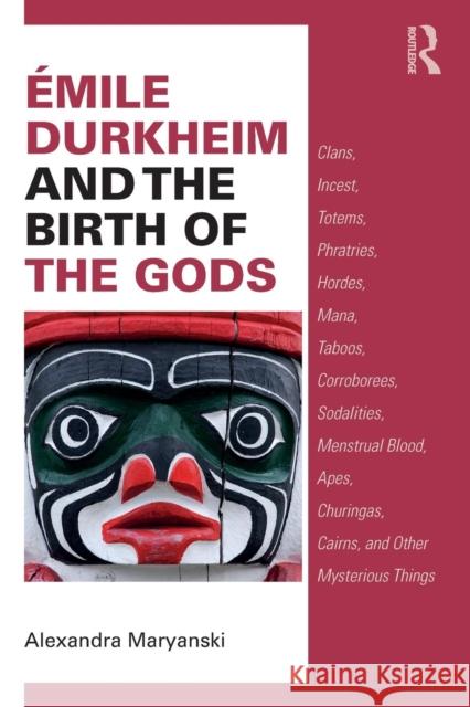 mile Durkheim and the Birth of the Gods: Clans, Incest, Totems, Phratries, Hordes, Mana, Taboos, Corroborees, Sodalities, Menstrual Blood, Apes, Chur