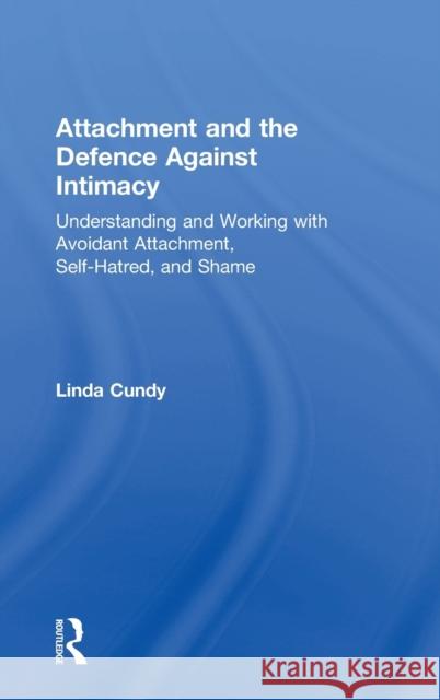 Attachment and the Defence Against Intimacy: Understanding and Working with Avoidant Attachment, Self-Hatred, and Shame