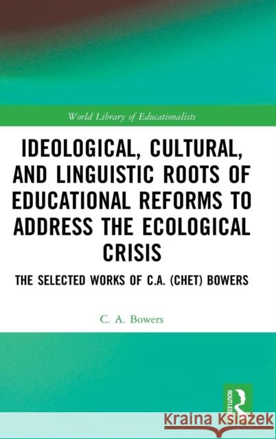 Ideological, Cultural, and Linguistic Roots of Educational Reforms to Address the Ecological Crisis: The Selected Works of C.A. (Chet) Bowers