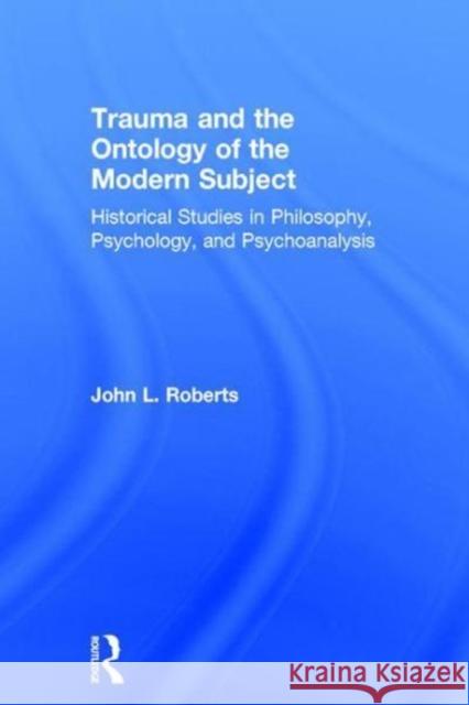 Trauma and the Ontology of the Modern Subject: Historical Studies in Philosophy, Psychology, and Psychoanalysis