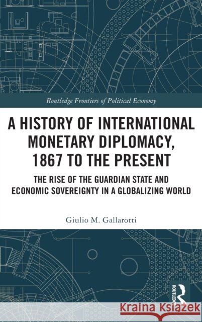 A History of International Monetary Diplomacy, 1867 to the Present: The Rise of the Guardian State and Economic Sovereignty in a Globalizing World