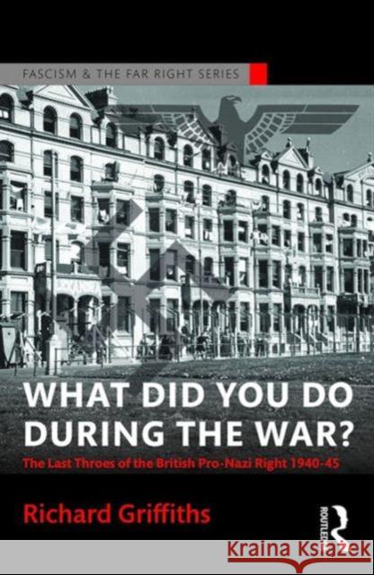 What Did You Do During the War?: The Last Throes of the British Pro-Nazi Right, 1940-45