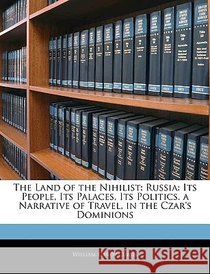 The Land of the Nihilist: Russia: Its People, Its Palaces, Its Politics. a Narrative of Travel, in the Czar's Dominions