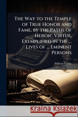 The Way to the Temple of True Honor and Fame, by the Paths of Heroic Virtue, Exemplified in the ... Lives of ... Eminent Persons