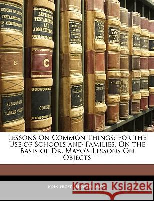 Lessons on Common Things: For the Use of Schools and Families. on the Basis of Dr. Mayo's Lessons on Objects