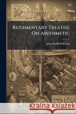Rudimentary Treatise on Arithmetic: With Full Explanations of Its Theoretical Principles, and Numerous Examples for Practice; For the Use of Schools,