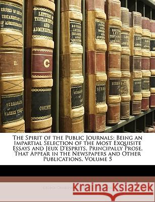 The Spirit of the Public Journals: Being an Impartial Selection of the Most Exquisite Essays and Jeux D'Esprits, Principally Prose, That Appear in the