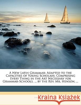 A New Latin Grammar: Adapted to the Capacities of Young Scholars; Comprising Every Thing in the Art Necessary for Grammar-Schools. ... by t