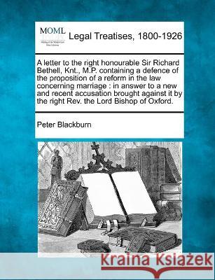 A letter to the right honourable Sir Richard Bethell, Knt., M.P. containing a defence of the proposition of a reform in the law concerning marriage: in answer to a new and recent accusation brought ag