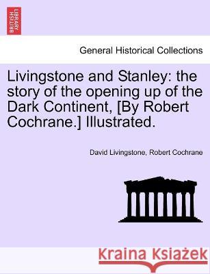 Livingstone and Stanley: the story of the opening up of the Dark Continent, [By Robert Cochrane.] Illustrated.