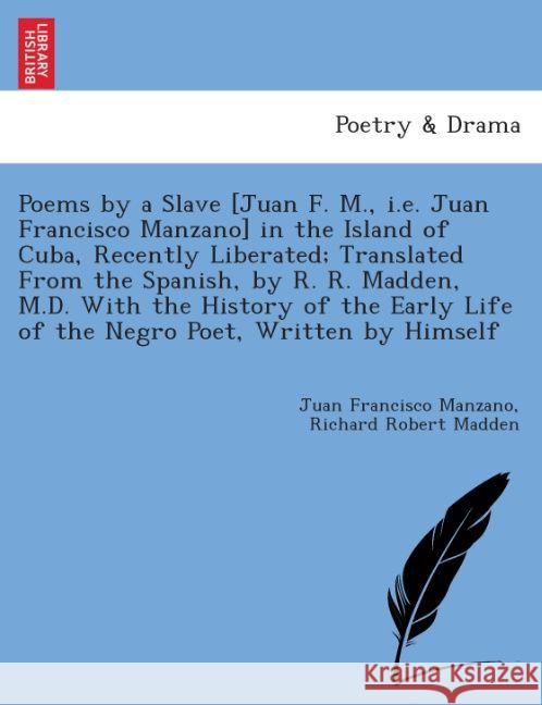 Poems by a Slave [Juan F. M., i.e. Juan Francisco Manzano] in the Island of Cuba, Recently Liberated; Translated from the Spanish, by R. R. Madden, M.D. with the History of the Early Life of the Negro