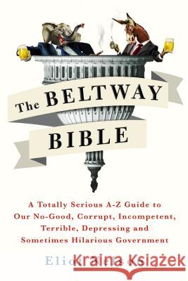 The Beltway Bible: A Totally Serious A-Z Guide to Our No-Good, Corrupt, Incompetent, Terrible, Depressing, and Sometimes Hilarious Govern