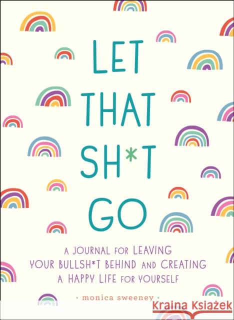 Let That Sh*t Go: A Journal for Leaving Your Bullsh*t Behind and Creating a Happy Life