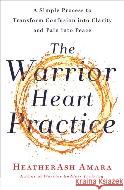 The Warrior Heart Practice: A Simple Process to Transform Confusion into Clarity and Pain into Peace (A Warrior Goddess Book)