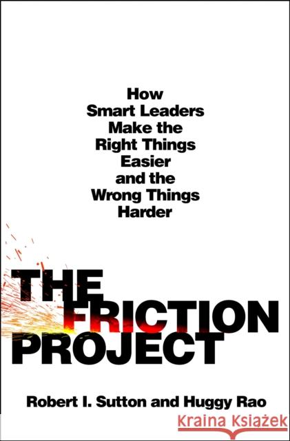 The Friction Project: How Smart Leaders Make the Right Things Easier and the Wrong Things Harder--Without Driving Everyone Crazy