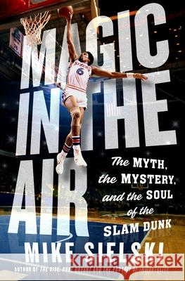 Magic in the Air: The Myth, the Mystery, and the Soul of the Slam Dunk