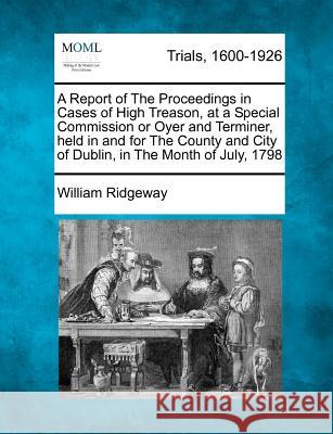 A Report of the Proceedings in Cases of High Treason, at a Special Commission or Oyer and Terminer, Held in and for the County and City of Dublin, in