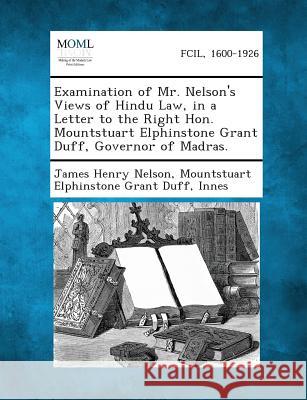 Examination of Mr. Nelson's Views of Hindu Law, in a Letter to the Right Hon. Mountstuart Elphinstone Grant Duff, Governor of Madras.