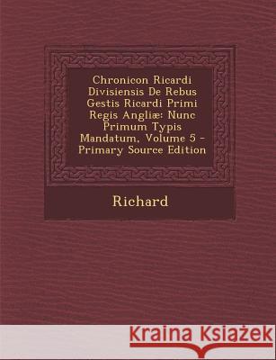 Chronicon Ricardi Divisiensis de Rebus Gestis Ricardi Primi Regis Angliae: Nunc Primum Typis Mandatum, Volume 5