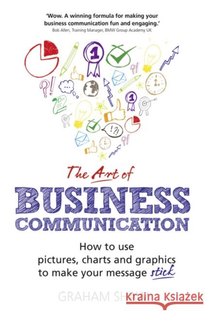 Art of Business Communication, The: How to use pictures, charts and graphics to make your message stick