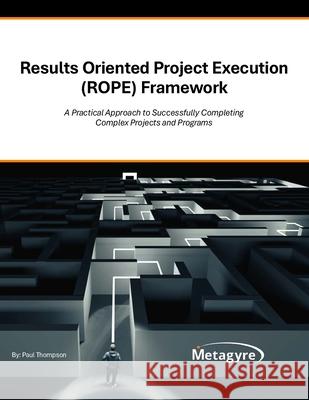 Results Oriented Project Execution (ROPE) Framework: A Practical Approach to Successfully Completing Complex Projects and Programs