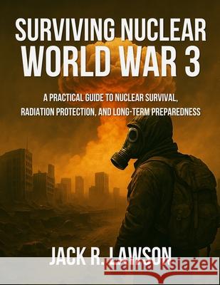 Surviving Nuclear World War 3: A Practical Guide to Nuclear Survival, Radiation Protection, and Long-Term Preparedness