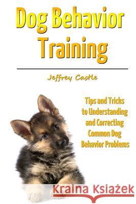 Dog Behavior Training: Tips and Tricks to Understanding and Correcting Common Dog Behavior Problems