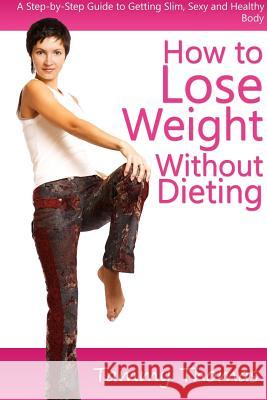 How to Lose Weight Without Dieting: A Step-by-Step Guide to Getting Slim, Sexy and Healthy Body