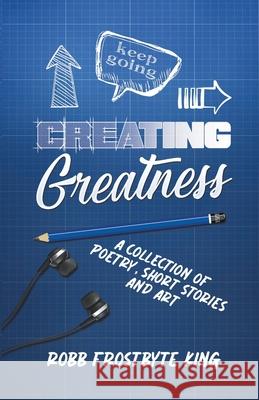 Creating Greatness: A Collection of Poetry, Short Stories and Art