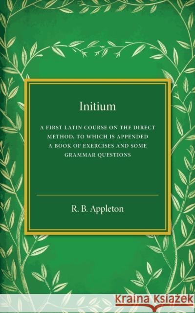 Initium: A First Latin Course on the Direct Method, to Which Is Appended a Book of Exercises and Some Grammar Questions