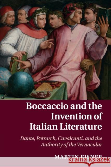 Boccaccio and the Invention of Italian Literature: Dante, Petrarch, Cavalcanti, and the Authority of the Vernacular