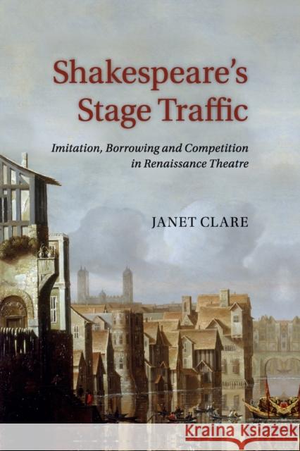 Shakespeare's Stage Traffic: Imitation, Borrowing and Competition in Renaissance Theatre