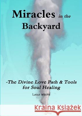 Miracles in the Backyard - The Divine Love Path & Tools for Soul Healing