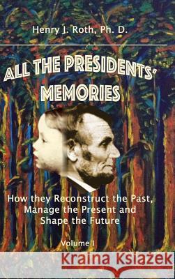 All the Presidents' Memories: How they Reconstruct the Past, Manage the Present and Shape the Future, Volume I