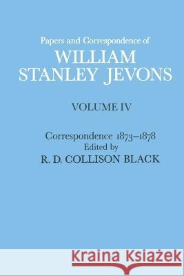 Papers and Correspondence of William Stanley Jevons: Volume 4: Correspondence, 1873-1878