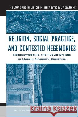 Religion, Social Practice, and Contested Hegemonies: Reconstructing the Public Sphere in Muslim Majority Societies