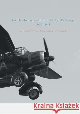 The Development of British Tactical Air Power, 1940-1943: A History of Army Co-Operation Command