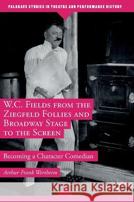 W.C. Fields from the Ziegfeld Follies and Broadway Stage to the Screen: Becoming a Character Comedian