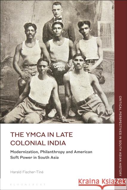 The YMCA in Late Colonial India: Modernization, Philanthropy and American Soft Power in South Asia